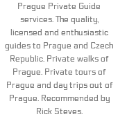 Prague Private Guide services. The quality, licensed and enthusiastic guides to Prague and Czech Republic. Private walks of Prague. Private tours of Prague and day trips out of Prague. Recommended by Rick Steves.