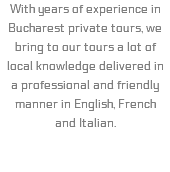 With years of experience in Bucharest private tours, we bring to our tours a lot of local knowledge delivered in a professional and friendly manner in English, French and Italian.