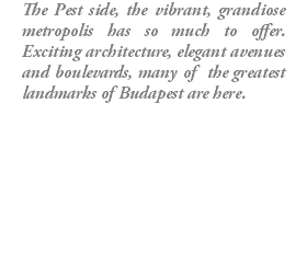 The Pest side, the vibrant, grandiose metropolis has so much to offer. Exciting architecture, elegant avenues and boulevards, many of the greatest landmarks of Budapest are here.