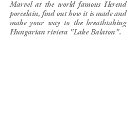 Marvel at the world famous Herend porcelain, find out how it is made and make your way to the breathtaking Hungarian riviera "Lake Balaton".