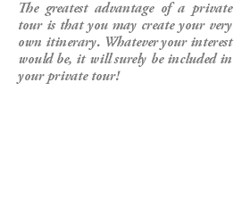 The greatest advantage of a private tour is that you may create your very own itinerary. Whatever your interest would be, it will surely be included in your private tour!