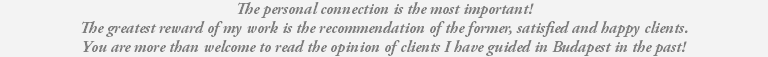 The personal connection is the most important! The greatest reward of my work is the recommendation of the former, satisfied and happy clients. You are more than welcome to read the opinion of clients I have guided in Budapest in the past! 