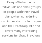 PragueWalker helps individuals and small groups of people with their travel plans, when considering coming as visitors to Prague and the Czech Republic and offers many interesting services for these travelers.